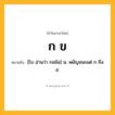 ก ข ความหมาย หมายถึงอะไร?, คำในภาษาไทย ก ข หมายถึง [โบ อ่านว่า กอข้อ] น. พยัญชนะแต่ ก ถึง ฮ.