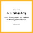 ก ข ไม่กระดิกหู ความหมาย หมายถึงอะไร?, คำในภาษาไทย ก ข ไม่กระดิกหู หมายถึง [โบ อ่านว่า กอข้อ-] (สํา) น. ผู้ที่เรียนหนังสือแล้วไม่รู้ อ่านไม่ออกเขียนไม่ได้.