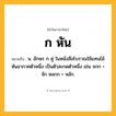 ก หัน ความหมาย หมายถึงอะไร?, คำในภาษาไทย ก หัน หมายถึง น. อักษร ก คู่ ในหนังสือโบราณใช้แทนไม้หันอากาศตัวหนึ่ง เป็นตัวสะกดตัวหนึ่ง เช่น จกก = จัก หลกก = หลัก.