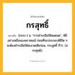 กรสุทธิ์ ความหมาย หมายถึงอะไร?, คำในภาษาไทย กรสุทธิ์ หมายถึง [กะระ-] น. “การชําระมือให้หมดจด”, พิธีอย่างหนึ่งของพราหมณ์ ก่อนที่จะประกอบพิธีใด ๆ จะต้องชำระมือให้สะอาดเสียก่อน, กระสูทธิ์ ก็ว่า. (ส. กรศุทฺธิ).