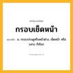 กรอบเช็ดหน้า ความหมาย หมายถึงอะไร?, คำในภาษาไทย กรอบเช็ดหน้า หมายถึง น. กรอบประตูหรือหน้าต่าง, เช็ดหน้า หรือ วงกบ ก็เรียก.