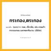 กระกอง,ตระกอง ความหมาย หมายถึงอะไร?, คำในภาษาไทย กระกอง,ตระกอง หมายถึง (แบบ) ก. กอด, เกี่ยวพัน, เช่น เกษแก้วกระกองกลม แลกทดกทันงาม. (เสือโค).