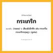 กระเกริก ความหมาย หมายถึงอะไร?, คำในภาษาไทย กระเกริก หมายถึง (กลอน) ว. เสียงดังอึกทึก เช่น กระเกริ่นกระเกริกกฤษฎา. (อุเทน).