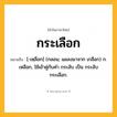 กระเลือก ความหมาย หมายถึงอะไร?, คำในภาษาไทย กระเลือก หมายถึง [-เหฺลือก] (กลอน; แผลงมาจาก เกลือก) ก. เหลือก, ใช้เข้าคู่กับคํา กระลับ เป็น กระลับกระเลือก.