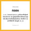กลละ ความหมาย หมายถึงอะไร?, คำในภาษาไทย กลละ หมายถึง [กะละละ] (แบบ) น. รูปเริ่มแรกที่ปฏิสนธิในครรภ์มารดา เช่น ผู้หญิงอันมีครรภ์ด้วยชลามพุชโยนิ เมื่อแรกก่อเป็นนั้นน้อยนักหนา เรียกชื่อว่า กลละหัวปีมีเท่านี้. (ไตรภูมิ). (ป., ส.).