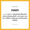 กลอก ความหมาย หมายถึงอะไร?, คำในภาษาไทย กลอก หมายถึง [กฺลอก] ก. เคลื่อนหรือขยับเขยื้อนกลับไปกลับมาภายในเขตของสิ่งนั้น ๆ เช่น กลอกตา กลอกหน้า, ทําให้มีอาการเช่นนั้น เช่น กลอกนํ้าร้อนในถ้วยเพื่อให้เย็น.