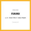 กลเหย ความหมาย หมายถึงอะไร?, คำในภาษาไทย กลเหย หมายถึง [กะละ-] (โบ) ก. ระเหย, ซ่านออก.