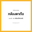 กล้องตาเรือ ความหมาย หมายถึงอะไร?, คำในภาษาไทย กล้องตาเรือ หมายถึง น. กล้องปริทรรศน์.