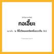 กอเอี๊ยะ ความหมาย หมายถึงอะไร?, คำในภาษาไทย กอเอี๊ยะ หมายถึง น. ขี้ผึ้งปิดแผลชนิดหนึ่งแบบจีน. (จ.).