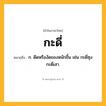 กะดี่ ความหมาย หมายถึงอะไร?, คำในภาษาไทย กะดี่ หมายถึง ก. ดีดหรืองัดของหนักขึ้น เช่น กะดี่ซุง กะดี่เสา.