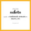 กะติ๊กริก ความหมาย หมายถึงอะไร?, คำในภาษาไทย กะติ๊กริก หมายถึง ว. เริ่มมีเนื้อมีหนังขึ้น (มักใช้แก่เด็ก). ก. จริตจะก้าน, ระริก.