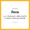 กัมบน ความหมาย หมายถึงอะไร?, คำในภาษาไทย กัมบน หมายถึง [กําบน] (แบบ) ก. หวั่นไหว, กําบน ก็ว่า. (ป. กมฺปน). (ม. คําหลวง กุมาร, หิมพานต์).