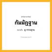 กัมมัฏฐาน ความหมาย หมายถึงอะไร?, คำในภาษาไทย กัมมัฏฐาน หมายถึง ดู กรรมฐาน.