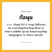 กัลพุม ความหมาย หมายถึงอะไร?, คำในภาษาไทย กัลพุม หมายถึง [กันพุม] (โบ) น. กรรพุม, มือที่ประนม, เช่น ถวายกรกัลพุมบันสารโกสุม ศิโรจม์. (ม. คำหลวง ฉกษัตริย์); พุ่ม เช่น จับพฤกษางกูรกัลพุม โดยกุสุมฤดูกาล. (ม. คำหลวง วนปเวสน์).