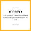 กากภาษา ความหมาย หมายถึงอะไร?, คำในภาษาไทย กากภาษา หมายถึง [กากะพาสา] น. ชาติกา เช่น ลางมารนิรมิตอินทรีย์เศียรเป็นอสุรี และกายเป็นกากภาษา. (คําพากย์).