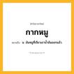 กากหมู ความหมาย หมายถึงอะไร?, คำในภาษาไทย กากหมู หมายถึง น. มันหมูที่เจียวเอานํ้ามันออกแล้ว.