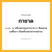 กาชาด ความหมาย หมายถึงอะไร?, คำในภาษาไทย กาชาด หมายถึง น. เครื่องหมายรูปกากบาท (+) สีแดงชาดบนพื้นขาว เป็นเครื่องหมายกาชาดสากล.