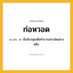 ก่อหวอด ความหมาย หมายถึงอะไร?, คำในภาษาไทย ก่อหวอด หมายถึง ก. เริ่มจับกลุ่มเพื่อทําการอย่างใดอย่างหนึ่ง.