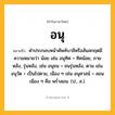 อนุ ความหมาย หมายถึงอะไร?, คำในภาษาไทย อนุ หมายถึง คําประกอบหน้าศัพท์บาลีหรือสันสกฤตมีความหมายว่า น้อย เช่น อนุทิศ = ทิศน้อย, ภายหลัง, รุ่นหลัง, เช่น อนุชน = ชนรุ่นหลัง, ตาม เช่น อนุวัต = เป็นไปตาม, เนือง ๆ เช่น อนุศาสน์ = สอนเนือง ๆ คือ พรํ่าสอน. (ป., ส.).