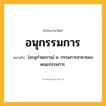 อนุกรรมการ ความหมาย หมายถึงอะไร?, คำในภาษาไทย อนุกรรมการ หมายถึง [อะนุกํามะกาน] น. กรรมการสาขาของคณะกรรมการ.