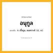 อนุกูล ความหมาย หมายถึงอะไร?, คำในภาษาไทย อนุกูล หมายถึง ก. เกื้อกูล, สงเคราะห์. (ป., ส.).