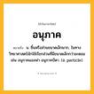 อนุภาค ความหมาย หมายถึงอะไร?, คำในภาษาไทย อนุภาค หมายถึง น. ชิ้นหรือส่วนขนาดเล็กมาก, ในทางวิทยาศาสตร์มักใช้เรียกส่วนที่มีขนาดเล็กกว่าอะตอม เช่น อนุภาคแอลฟา อนุภาคบีตา. (อ. particle).