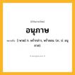 อนุภาษ ความหมาย หมายถึงอะไร?, คำในภาษาไทย อนุภาษ หมายถึง [-พาด] ก. พรํ่ากล่าว, พรํ่าสอน. (ส.; ป. อนุภาส).