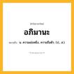 อภิมานะ ความหมาย หมายถึงอะไร?, คำในภาษาไทย อภิมานะ หมายถึง น. ความเย่อหยิ่ง, ความถือตัว. (ป., ส.).