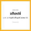 อภิเลปน์ ความหมาย หมายถึงอะไร?, คำในภาษาไทย อภิเลปน์ หมายถึง น. การลูบไล้; เครื่องลูบไล้, ของหอม. (ป.).