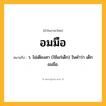 อมมือ ความหมาย หมายถึงอะไร?, คำในภาษาไทย อมมือ หมายถึง ว. ไม่เดียงสา (ใช้แก่เด็ก) ในคําว่า เด็กอมมือ.