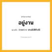 อยู่งาน ความหมาย หมายถึงอะไร?, คำในภาษาไทย อยู่งาน หมายถึง (ราชา) ก. ปรนนิบัติรับใช้.