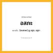 อสภะ ความหมาย หมายถึงอะไร?, คำในภาษาไทย อสภะ หมายถึง [อะสะพะ] ดู อสุภ, อสุภ-.