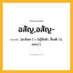 อสัญ,อสัญ- ความหมาย หมายถึงอะไร?, คำในภาษาไทย อสัญ,อสัญ- หมายถึง [อะสันยะ-] ว. ไม่รู้สึกตัว, สิ้นสติ. (ป. อสญฺ).