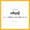 อสัญญี ความหมาย หมายถึงอะไร?, คำในภาษาไทย อสัญญี หมายถึง ว. ไม่มีสัญญา, หมดความรู้สึก, สลบ. (ป.).