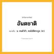 อันตชาติ ความหมาย หมายถึงอะไร?, คำในภาษาไทย อันตชาติ หมายถึง น. คนตํ่าช้า, คนไม่มีตระกูล. (ส.).