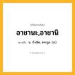อาชานะ,อาชานิ ความหมาย หมายถึงอะไร?, คำในภาษาไทย อาชานะ,อาชานิ หมายถึง น. กําเนิด, ตระกูล. (ส.).