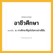 อาชีวศึกษา ความหมาย หมายถึงอะไร?, คำในภาษาไทย อาชีวศึกษา หมายถึง น. การศึกษาที่มุ่งไปในทางช่างฝีมือ.
