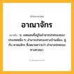อาณาจักร ความหมาย หมายถึงอะไร?, คำในภาษาไทย อาณาจักร หมายถึง น. เขตแดนที่อยู่ในอํานาจปกครองของประเทศหนึ่ง ๆ; อํานาจปกครองทางบ้านเมือง, คู่กับ ศาสนจักร ซึ่งหมายความว่า อํานาจปกครองทางศาสนา.