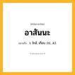 อาสันนะ ความหมาย หมายถึงอะไร?, คำในภาษาไทย อาสันนะ หมายถึง ว. ใกล้, เกือบ. (ป., ส.).