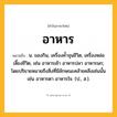 อาหาร ความหมาย หมายถึงอะไร?, คำในภาษาไทย อาหาร หมายถึง น. ของกิน, เครื่องคํ้าจุนชีวิต, เครื่องหล่อเลี้ยงชีวิต, เช่น อาหารเช้า อาหารปลา อาหารนก; โดยปริยายหมายถึงสิ่งที่มีลักษณะคล้ายคลึงเช่นนั้น เช่น อาหารตา อาหารใจ. (ป., ส.).