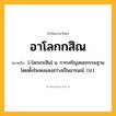 อาโลกกสิณ ความหมาย หมายถึงอะไร?, คำในภาษาไทย อาโลกกสิณ หมายถึง [-โลกะกะสิน] น. การเจริญสมถกรรมฐานโดยตั้งใจเพ่งแสงสว่างเป็นอารมณ์. (ป.).