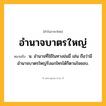 อำนาจบาตรใหญ่ ความหมาย หมายถึงอะไร?, คำในภาษาไทย อำนาจบาตรใหญ่ หมายถึง น. อํานาจที่ใช้ในทางข่มขี่ เช่น ถือว่ามีอำนาจบาตรใหญ่รังแกใครได้ก็ตามใจชอบ.