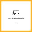 อึ๊ก ๆ ความหมาย หมายถึงอะไร?, คำในภาษาไทย อึ๊ก ๆ หมายถึง ว. เสียงอย่างเสียงสะอึก.