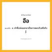 อือ ความหมาย หมายถึงอะไร?, คำในภาษาไทย อือ หมายถึง อ. คําที่เปล่งออกมาเป็นการตอบรับหรือรับรู้.
