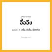อื้ออึง ความหมาย หมายถึงอะไร?, คำในภาษาไทย อื้ออึง หมายถึง ว. สนั่น, ดังลั่น, เอิกเกริก.