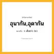 อุนากัน,อุดากัน ความหมาย หมายถึงอะไร?, คำในภาษาไทย อุนากัน,อุดากัน หมายถึง ว. เล็บยาว. (ช.).