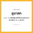 อุบาสก ความหมาย หมายถึงอะไร?, คำในภาษาไทย อุบาสก หมายถึง น. คฤหัสถ์ผู้ชายที่นับถือพระพุทธศาสนาอย่างมั่นคง. (ป., ส. อุปาสก).
