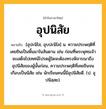 อุปนิสัย ความหมาย หมายถึงอะไร?, คำในภาษาไทย อุปนิสัย หมายถึง [อุปะนิไส, อุบปะนิไส] น. ความประพฤติที่เคยชินเป็นพื้นมาในสันดาน เช่น ก่อนที่พระพุทธเจ้าจะเสด็จไปเทศน์โปรดผู้ใดจะต้องทรงพิจารณาถึงอุปนิสัยของผู้นั้นก่อน, ความประพฤติที่เคยชินจนเกือบเป็นนิสัย เช่น นักเรียนคนนี้มีอุปนิสัยดี. (ป. อุปนิสฺสย).