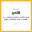อุปบัติ ความหมาย หมายถึงอะไร?, คำในภาษาไทย อุปบัติ หมายถึง [อุปะบัด, อุบปะบัด] น. การเข้าถึง เช่น คติอุปบัติ = การเข้าถึงคติ, การเกิด. (ป. อุปปตฺติ).