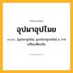 อุปมาอุปไมย ความหมาย หมายถึงอะไร?, คำในภาษาไทย อุปมาอุปไมย หมายถึง [อุปะมาอุปะไม, อุบปะมาอุบปะไม] น. การเปรียบเทียบกัน.